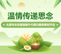 温情转达忖量|太原市永安墓园端午代祭扫效劳限时开启
